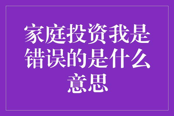 家庭投资我是错误的是什么意思