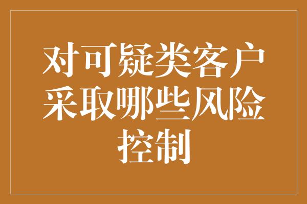 对可疑类客户采取哪些风险控制