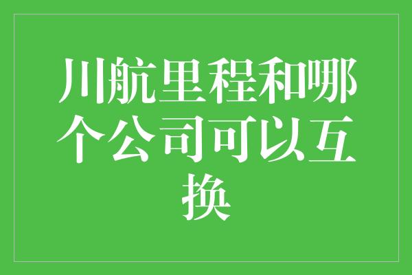 川航里程和哪个公司可以互换