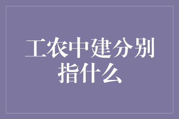 工农中建分别指什么