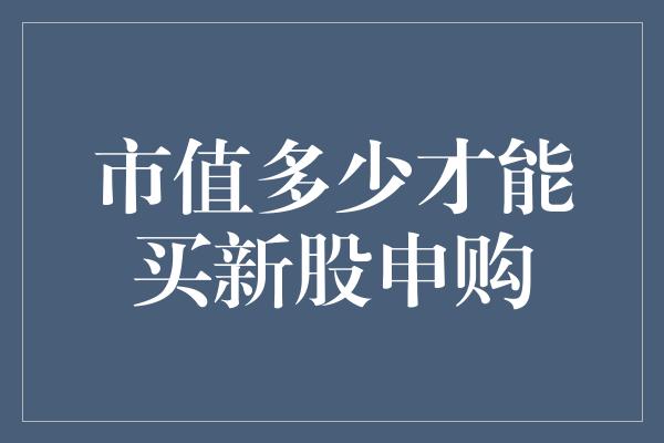 市值多少才能买新股申购