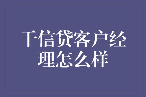 干信贷客户经理怎么样