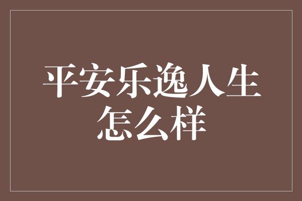 平安乐逸人生怎么样