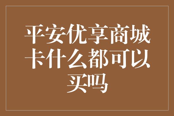 平安优享商城卡什么都可以买吗