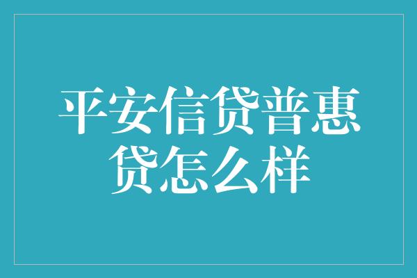 平安信贷普惠贷怎么样