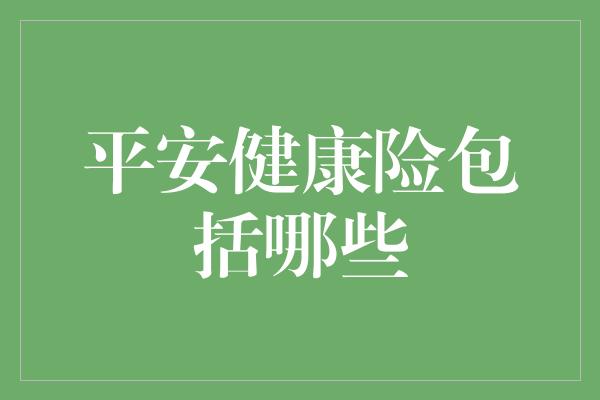 平安健康险包括哪些