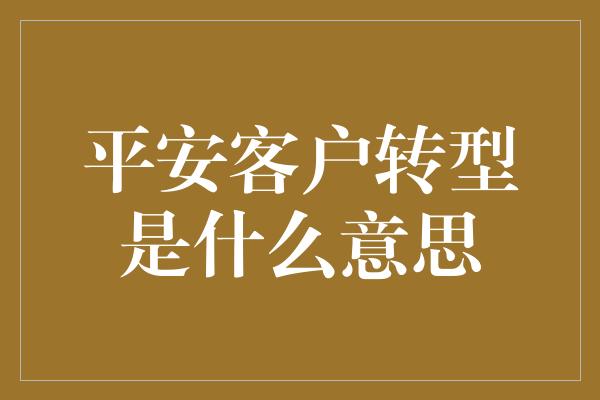 平安客户转型是什么意思