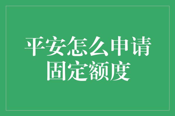 平安怎么申请固定额度