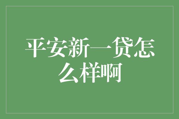 平安新一贷怎么样啊