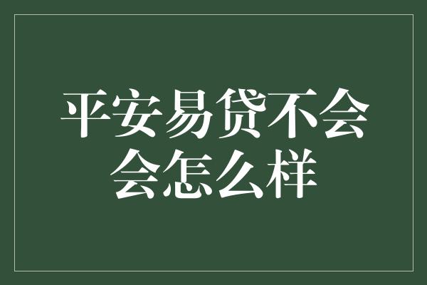 平安易贷不会会怎么样