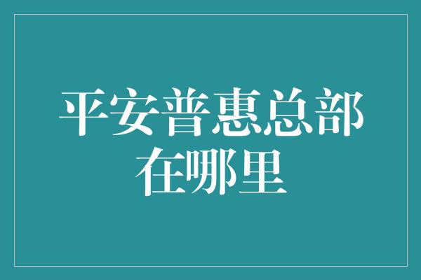 平安普惠总部在哪里