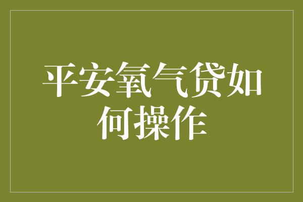 平安氧气贷如何操作