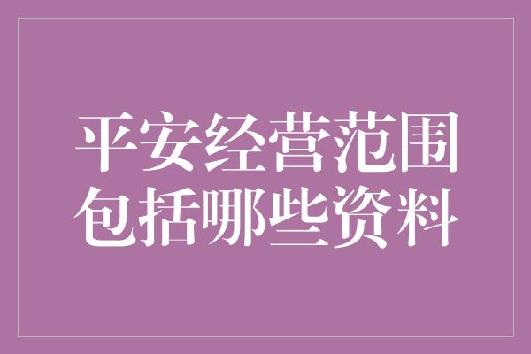 平安经营范围包括哪些资料