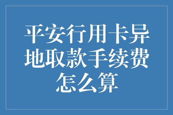 平安行用卡异地取款手续费怎么算