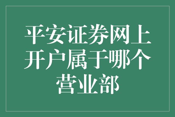 平安证券网上开户属于哪个营业部