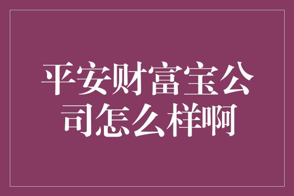 平安财富宝公司怎么样啊