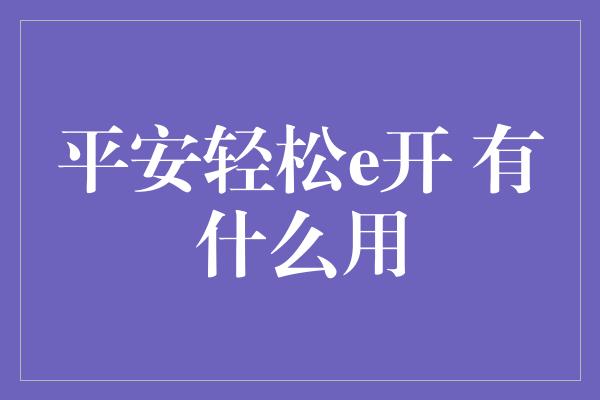 平安轻松e开 有什么用