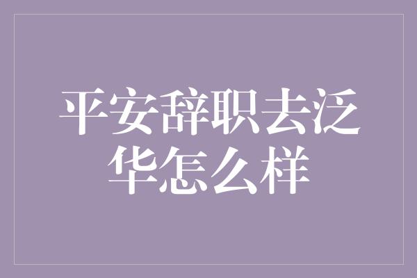 平安辞职去泛华怎么样