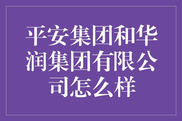 平安集团和华润集团有限公司怎么样