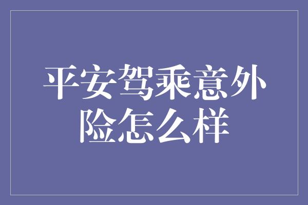 平安驾乘意外险怎么样