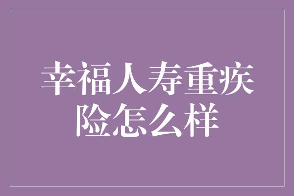 幸福人寿重疾险怎么样