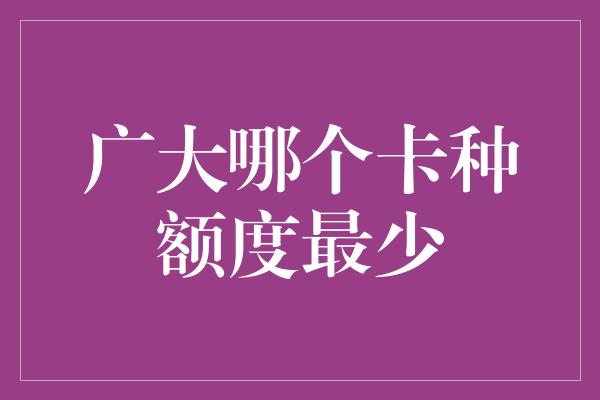 广大哪个卡种额度最少