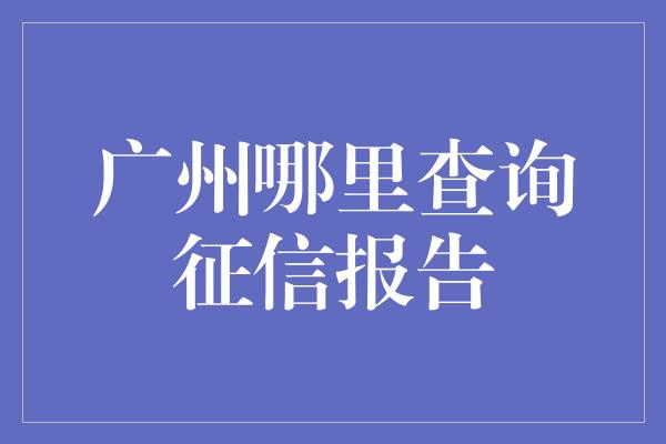 广州哪里查询征信报告