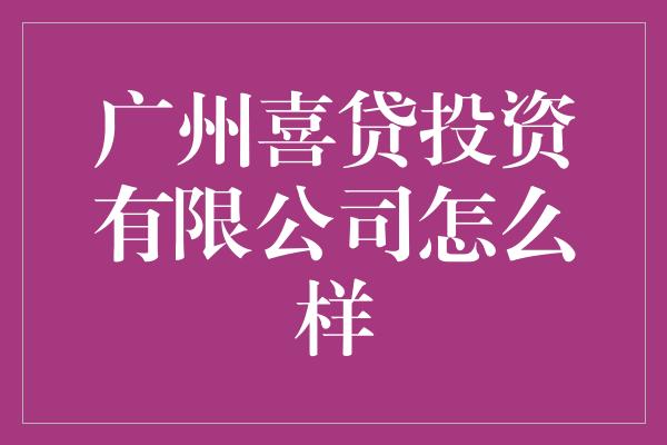 广州喜贷投资有限公司怎么样