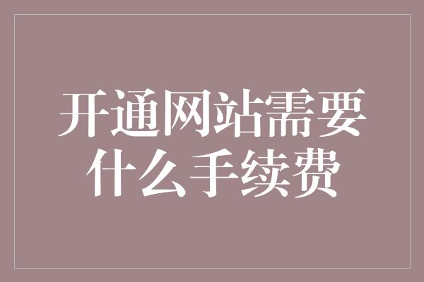 开通网站需要什么手续费