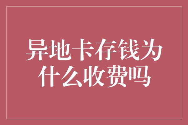 异地卡存钱为什么收费吗