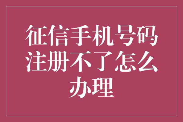 征信手机号码注册不了怎么办理