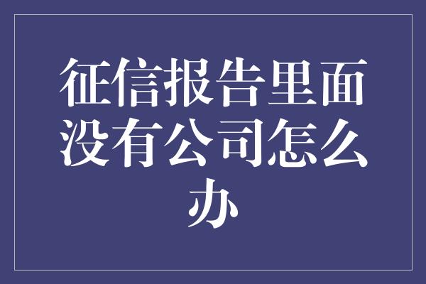 征信报告里面没有公司怎么办