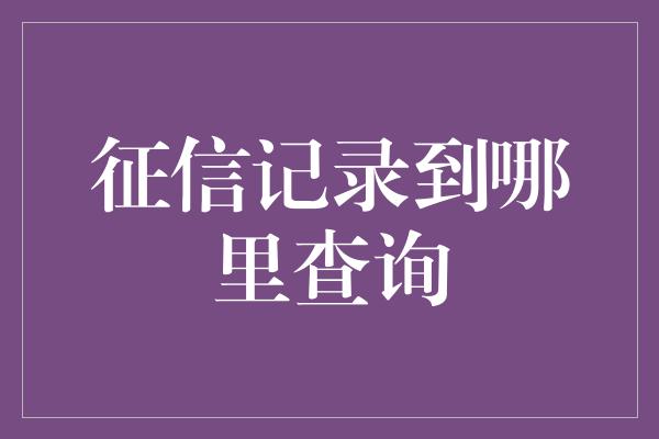 征信记录到哪里查询