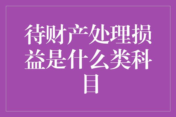 待财产处理损益是什么类科目