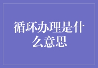 循环办理：从概念到实际应用的一场智力盛宴