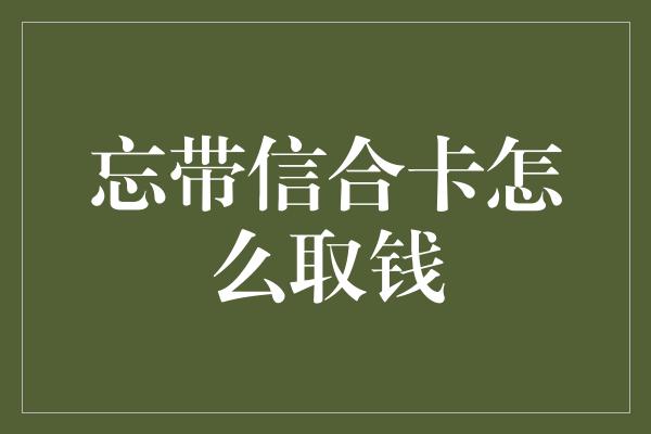 忘带信合卡怎么取钱