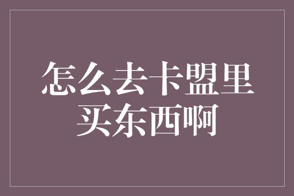 怎么去卡盟里买东西啊