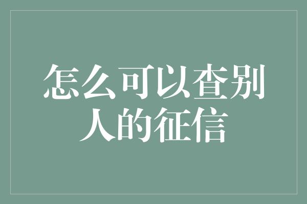 怎么可以查别人的征信