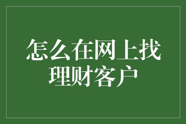 怎么在网上找理财客户