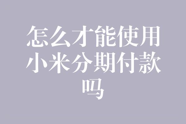 怎么才能使用小米分期付款吗