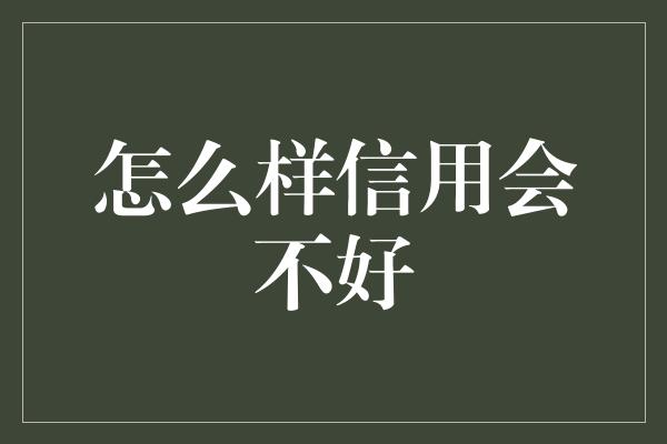 怎么样信用会不好