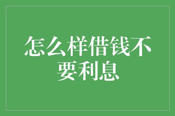 怎么样借钱不要利息