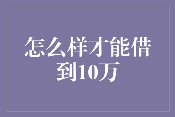 怎么样才能借到10万