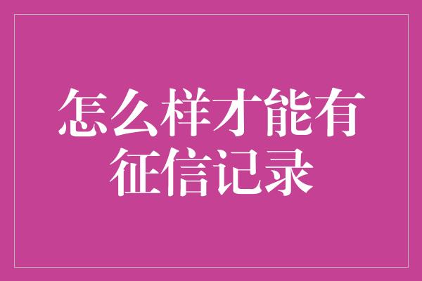 怎么样才能有征信记录