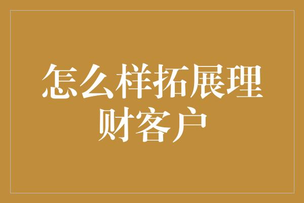 怎么样拓展理财客户