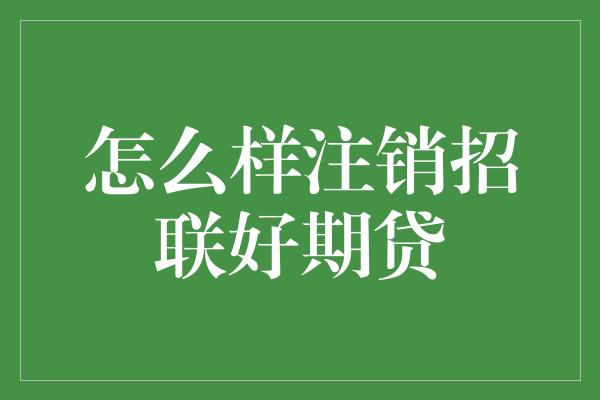 怎么样注销招联好期贷