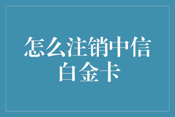 怎么注销中信白金卡