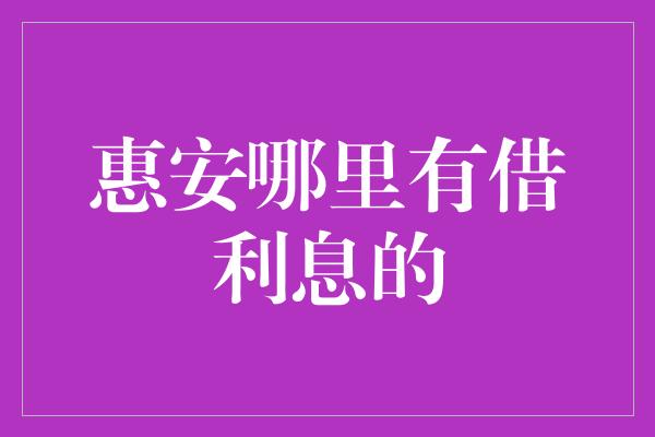 惠安哪里有借利息的