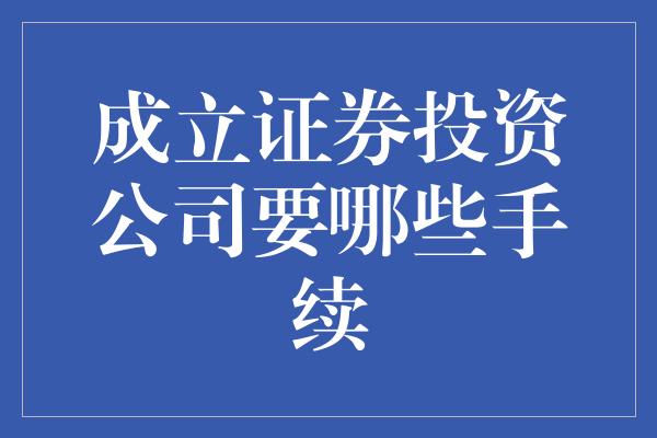 成立证券投资公司要哪些手续