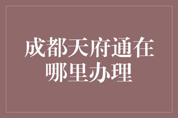 成都天府通在哪里办理